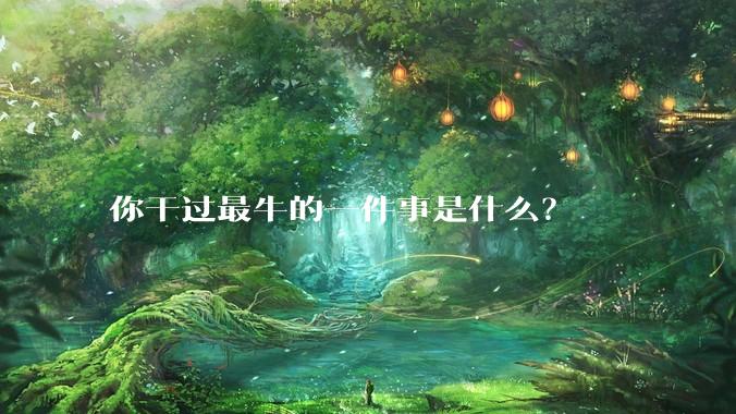 你干过最牛的一件事是什么？