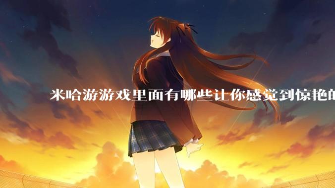 米哈游游戏里面有哪些让你感觉到惊艳的文案?