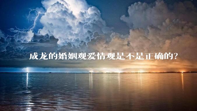 成龙的婚姻观爱情观是不是正确的？