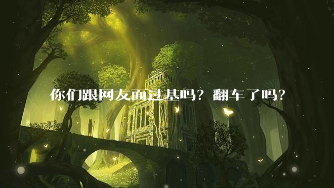 你们跟网友面过基吗？翻车了吗？