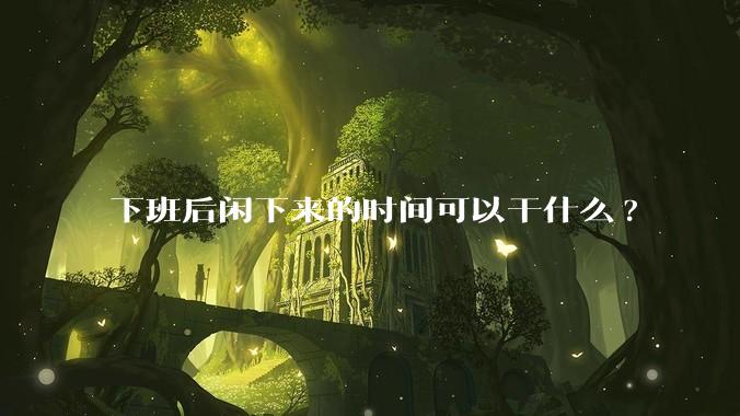 下班后闲下来的时间可以干什么?