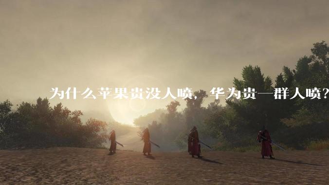 为什么苹果贵没人喷，华为贵一群人喷？