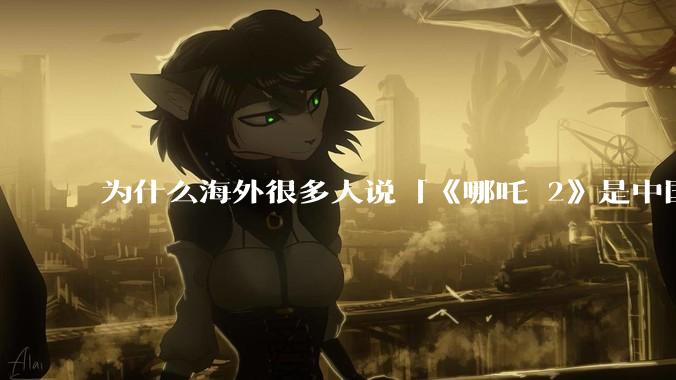 为什么海外很多人说「《哪吒 2》是中国人自己的狂欢」？