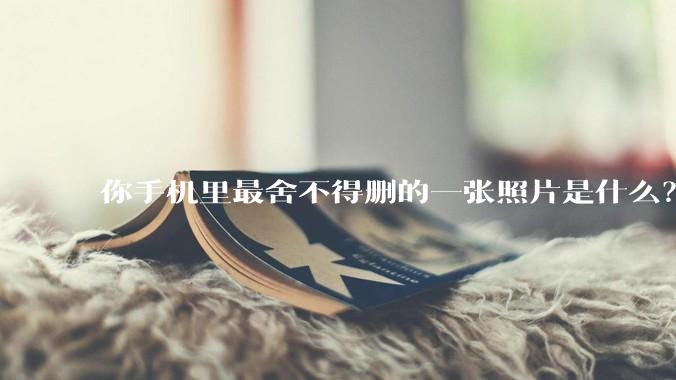 你手机里最舍不得删的一张照片是什么？