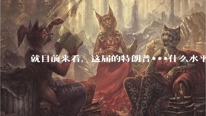 就目前来看，这届的特朗普***什么水平？