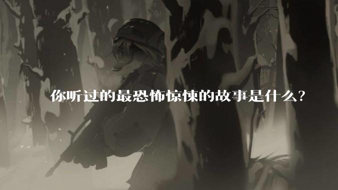 你听过的最恐怖惊悚的故事是什么？