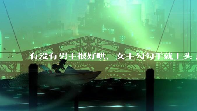 有没有男主很好哄，女主勾勾手就上头了的那种？