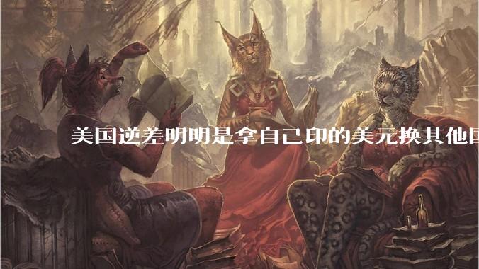 美国逆差明明是拿自己印的美元换其他国家的产品，为什么反倒是美国先受不了了？