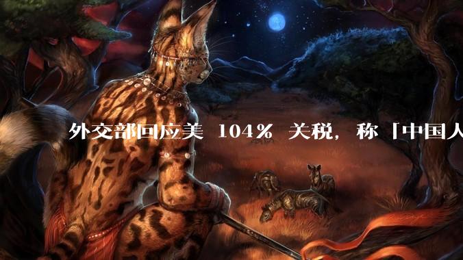 外交部回应美 104% 关税，称「中国人民正当发展权利不容剥夺，继续***取坚决有力措施」，释放什么信号？