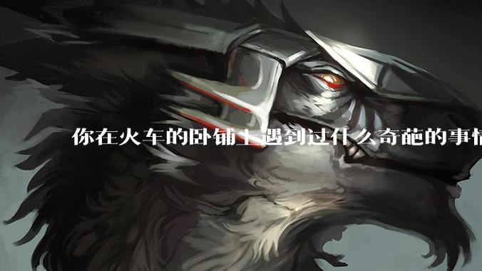 你在火车的卧铺上遇到过什么奇葩的事情？