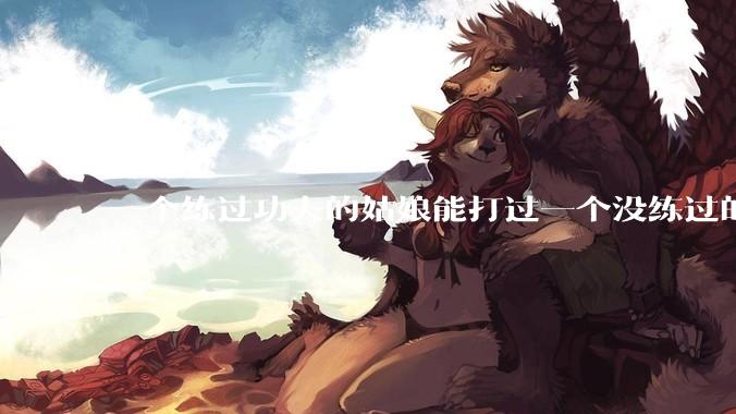 一个练过功夫的姑娘能打过一个没练过的男人吗？