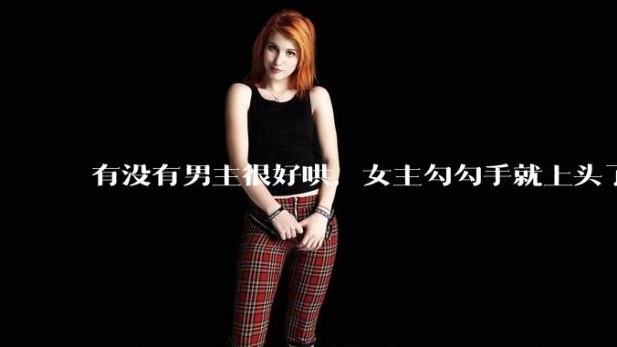 有没有男主很好哄，女主勾勾手就上头了的那种？