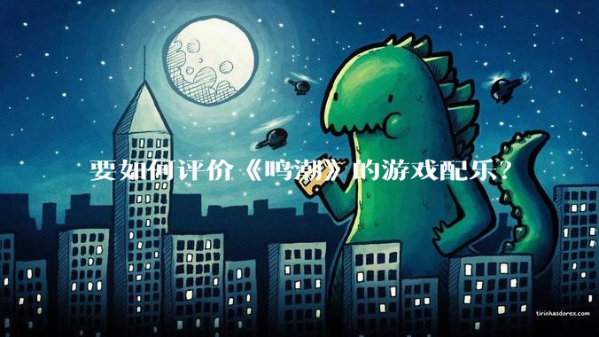 要如何评价《鸣潮》的游戏配乐？
