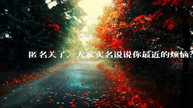 匿名关了，大家实名说说你最近的烦恼？