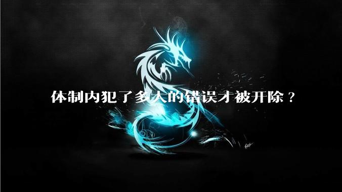体制内犯了多大的错误才被开除?