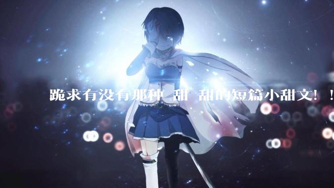跪求有没有那种齁甜齁甜的短篇小甜文！！！？