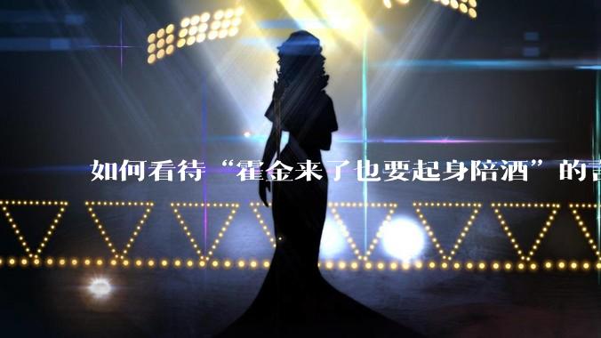 如何看待“霍金来了也要起身陪酒”的言论？