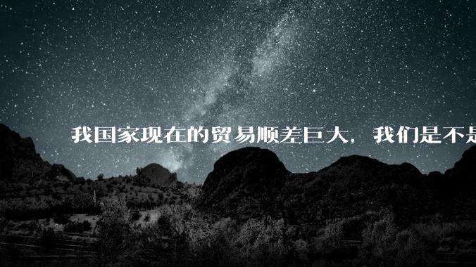 我国家现在的贸易顺差巨大，我们是不是应该适当让外国赚我们的钱，保持贸易平衡?