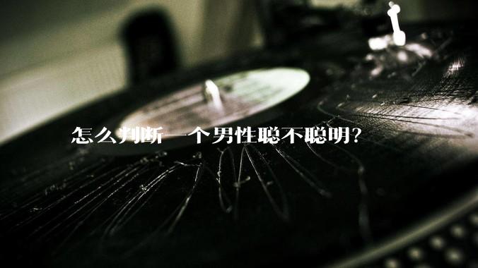 怎么判断一个男性聪不聪明？