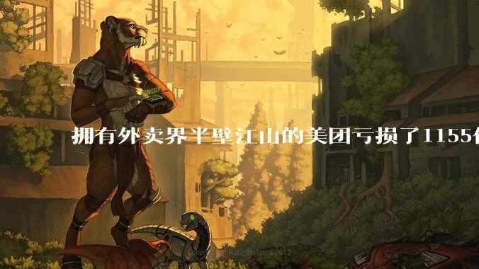 拥有外卖界半壁江山的美团亏损了1155亿？ 到底在愚弄谁?