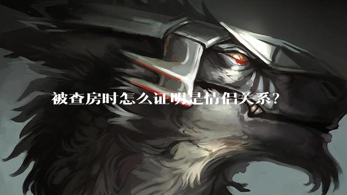 被查房时怎么证明是情侣关系？