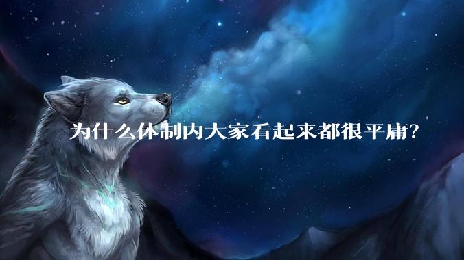 为什么体制内大家看起来都很平庸？