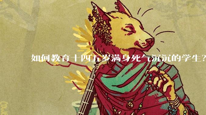 如何教育十四五岁满身死气沉沉的学生？