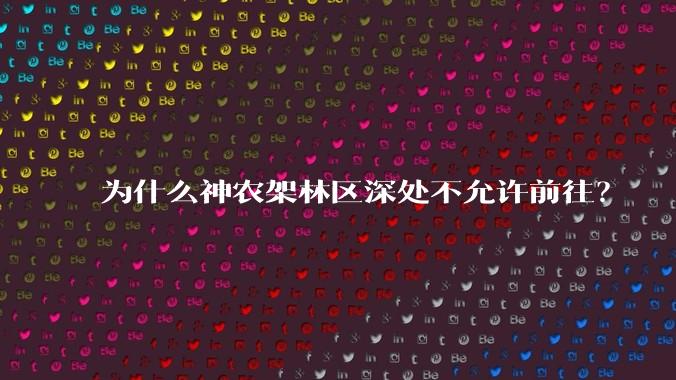 为什么神农架林区深处不允许前往？
