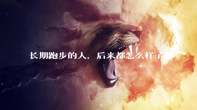 长期跑步的人，后来都怎么样了？