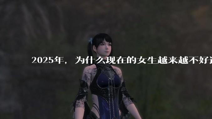2025年，为什么现在的女生越来越不好追了？