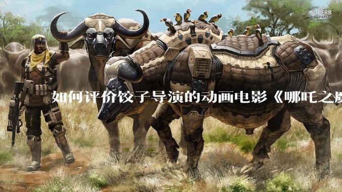 如何评价饺子导演的动画电影《哪吒之魔童闹海》？