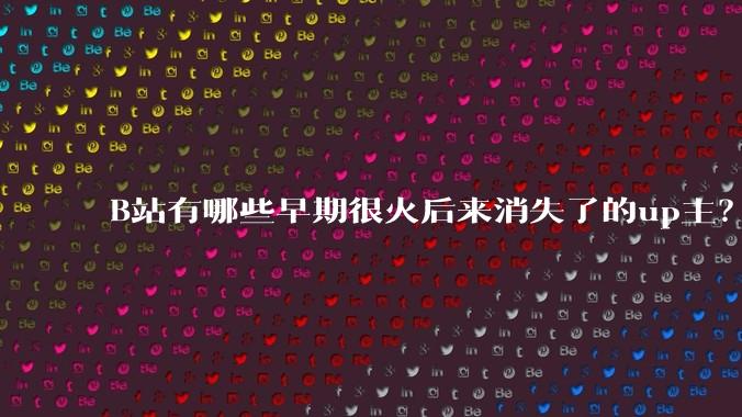 B站有哪些早期很火后来消失了的up主？