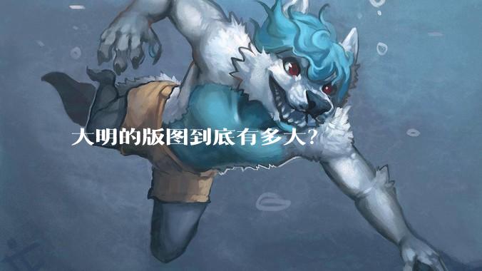 大明的版图到底有多大？