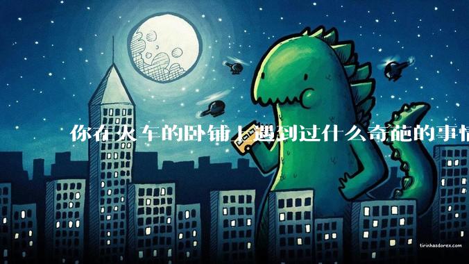 你在火车的卧铺上遇到过什么奇葩的事情？