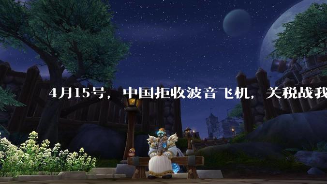 4月15号，中国拒收波音飞机，关税战我们手里还有多少牌？