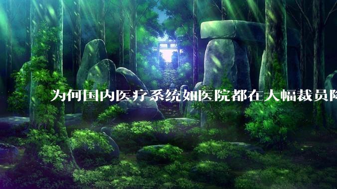 为何国内医疗系统如医院都在大幅裁员降薪？