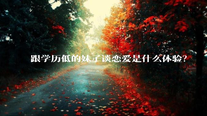 跟学历低的妹子谈恋爱是什么体验？