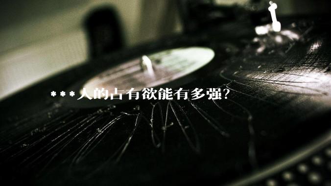 ***人的占有欲能有多强？