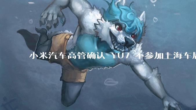 小米汽车高管确认 YU7 不参加上海车展，这背后可能原因有哪些？YU7 的上市会推迟吗？