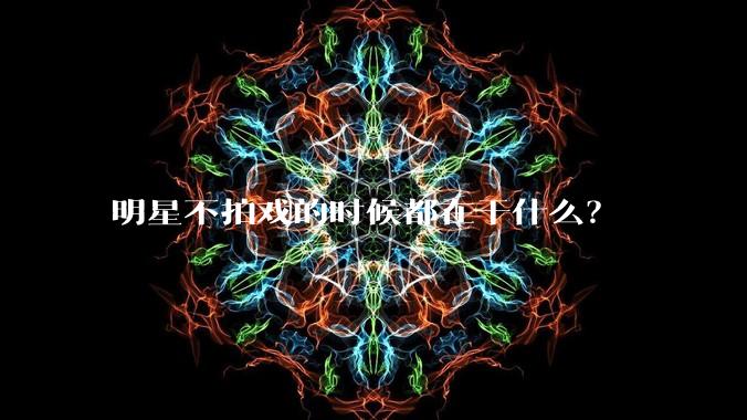 明星不拍戏的时候都在干什么？