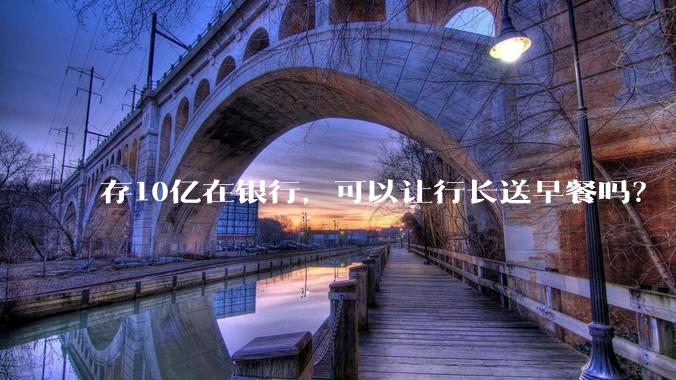 存10亿在银行，可以让行长送早餐吗？