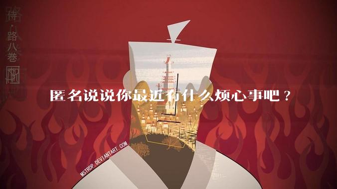匿名说说你最近有什么烦心事吧?