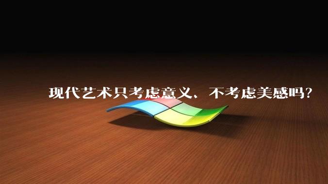 现代艺术只考虑意义、不考虑美感吗？