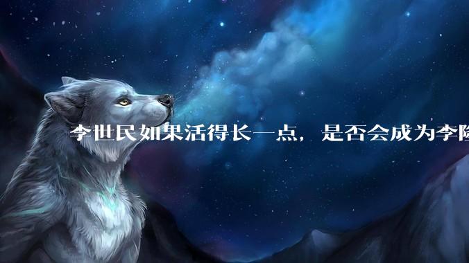 李世民如果活得长一点，是否会成为李隆基?