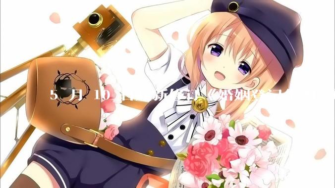 5 月 10 日起新修订《婚姻登记条例》施行，婚姻登记「全国通办」，有何重要意义？哪些信息值得关注？