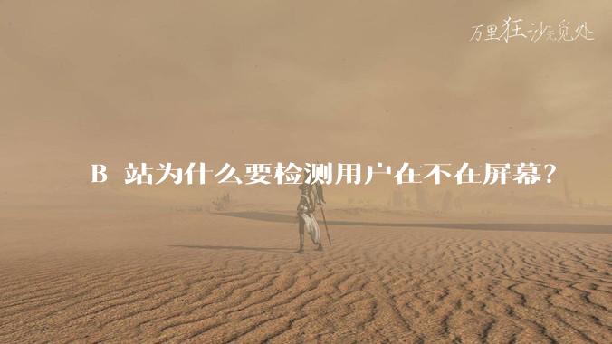 B 站为什么要检测用户在不在屏幕？