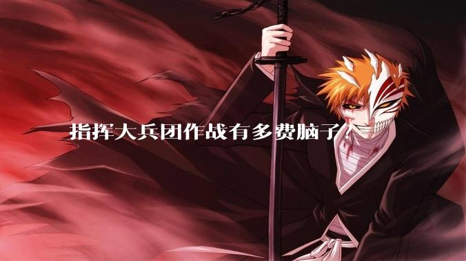 指挥大兵团作战有多费脑子？
