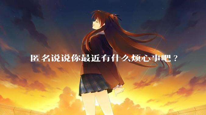 匿名说说你最近有什么烦心事吧?