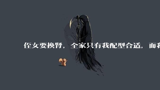侄女要换肾，全家只有我配型合适，而我才25，我不知道要怎么办？?