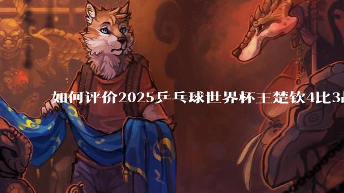 如何评价2025乒乓球世界杯王楚钦4比3战胜杜达这场比赛?